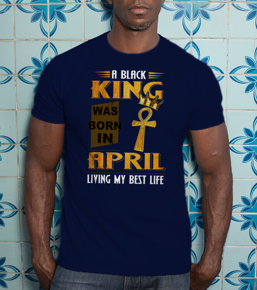 A Black King Was Born In April Living My Best Life T-Shirt