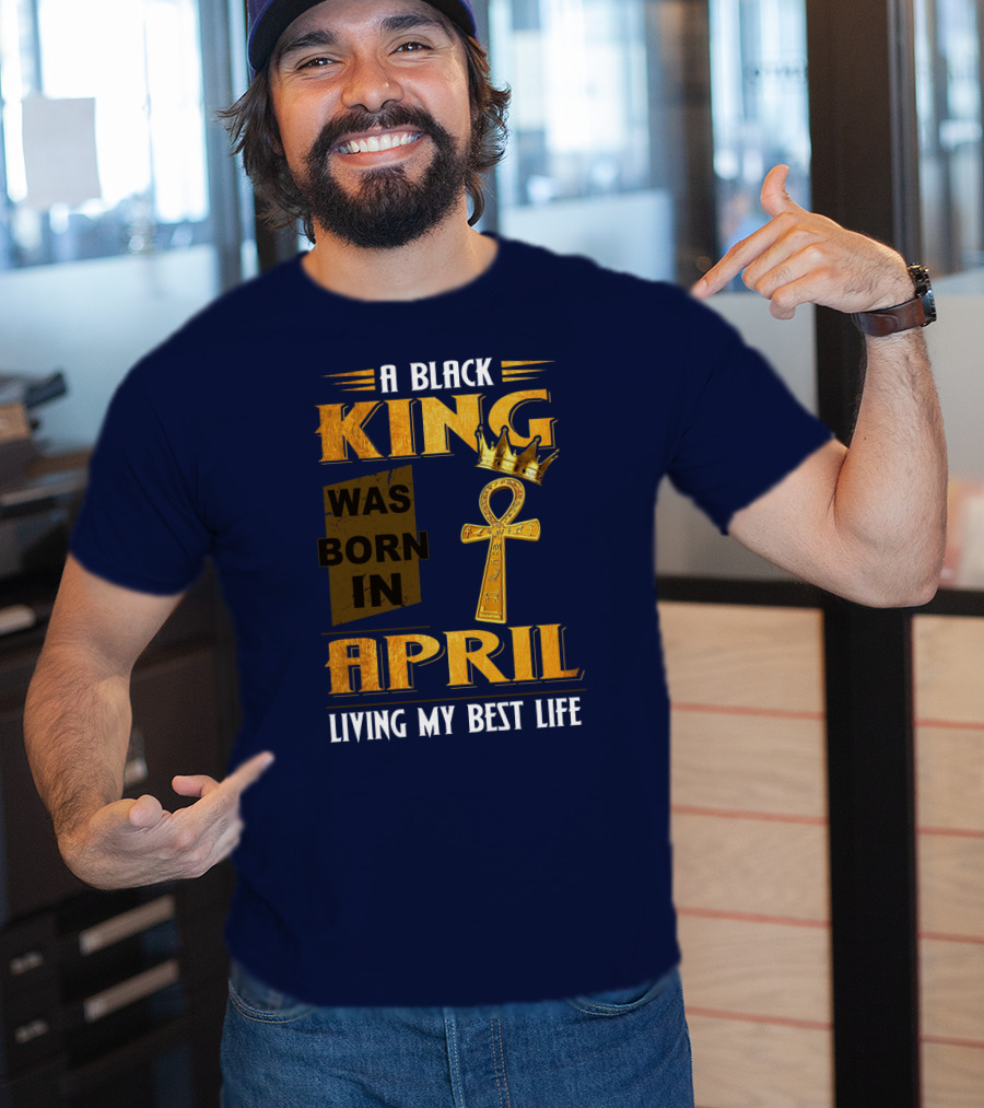 A Black King Was Born In April Living My Best Life T-Shirt