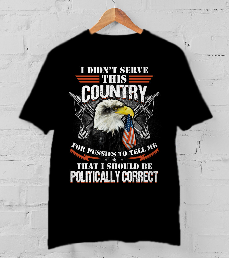 I Didn't Serve This Country For Pussies To Tell Me That I Should Be Politically Correct T-Shirt