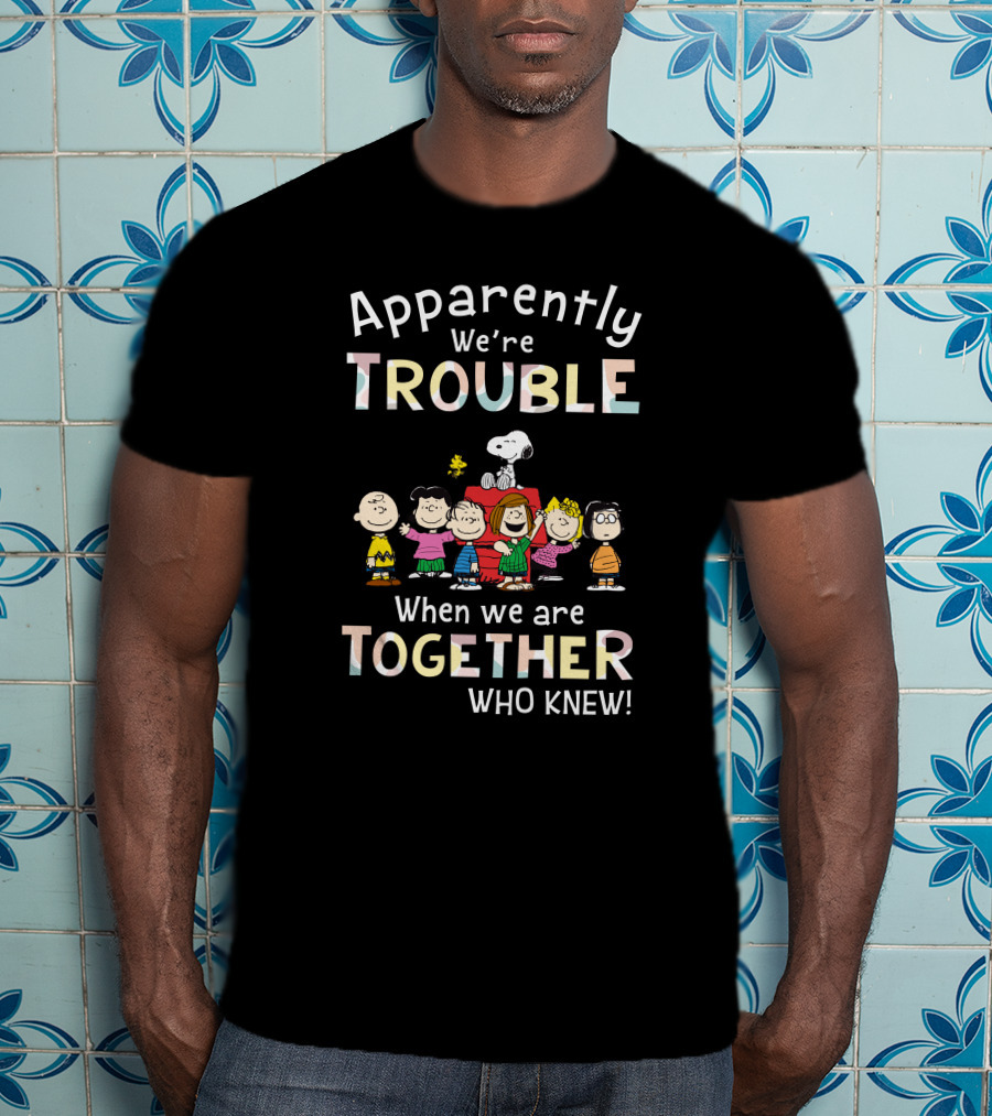 Apparently We're Trouble When We Are Together Who Knew Snoopy And Friends T-Shirt