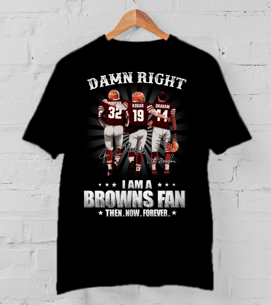 Damn Right I Am A Browns Fan Then Now Forever Jim Brown Bernie Kosar Otto Graham T-Shirt