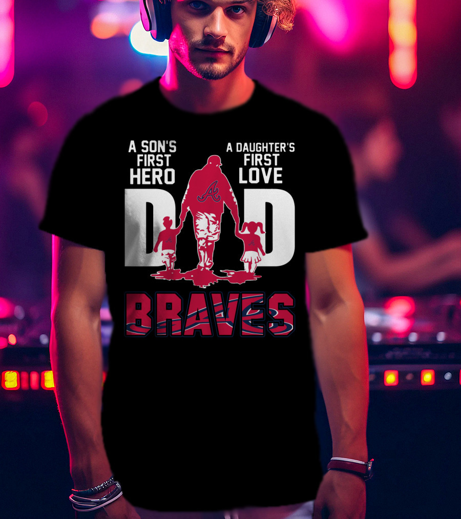 A Son's First Hero A Daughter's First Love Dad Braves T-Shirt