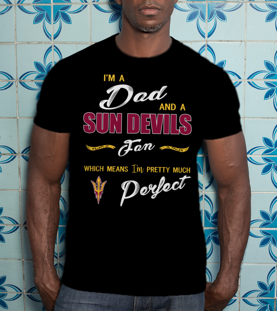 I'm A Dad And A Sun Devils Fan Which Means I'm Pretty Much Perfect T-Shirt