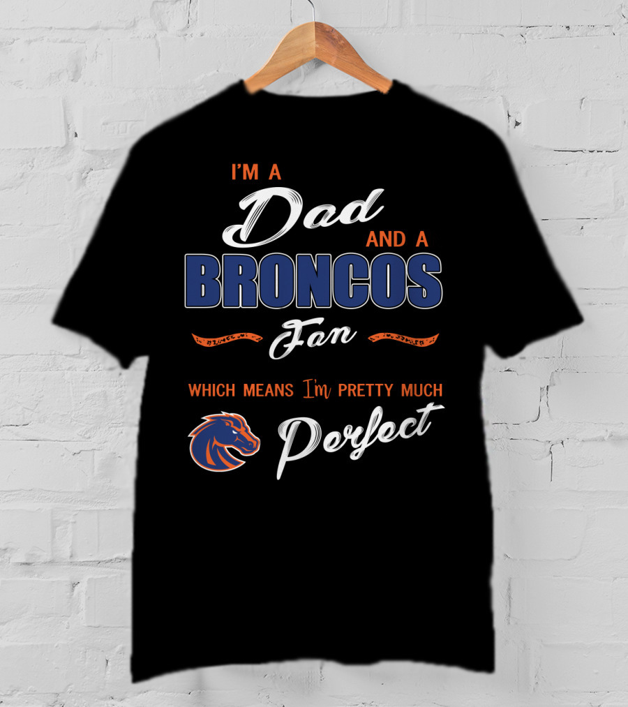 I'm A Dad And A Broncos Fan Which Means I'm Pretty Much Perfect T-Shirt