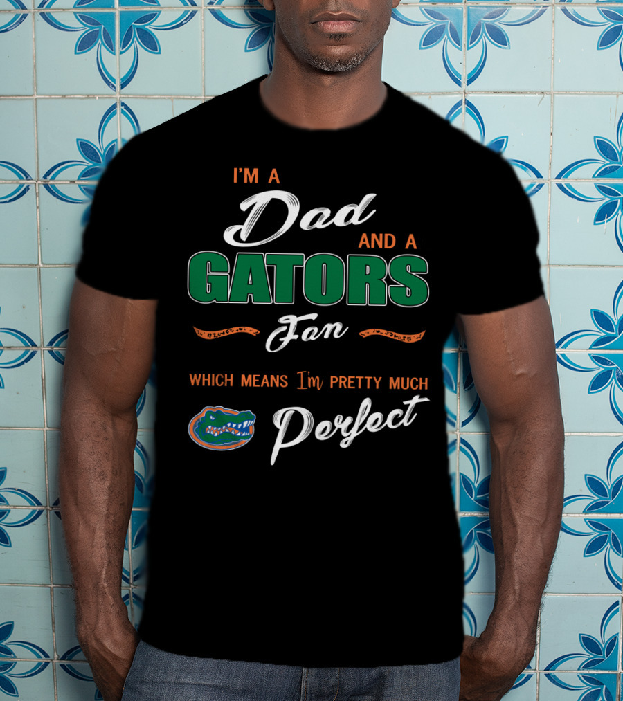 I'm A Dad And A Gators Fan Which Means I'm Pretty Much Perfect T-Shirt