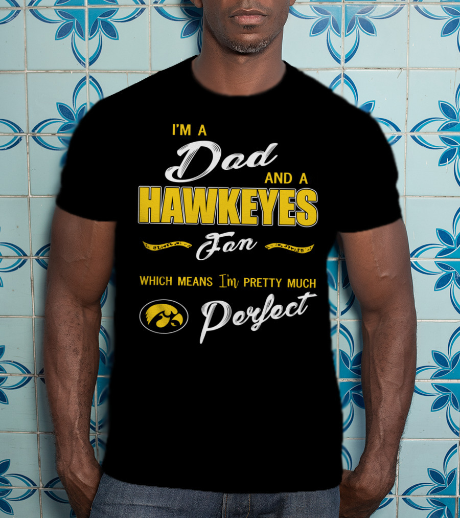 I'm A Dad And A Hawkeyes Fan Which Means I'm Pretty Much Perfect T-Shirt