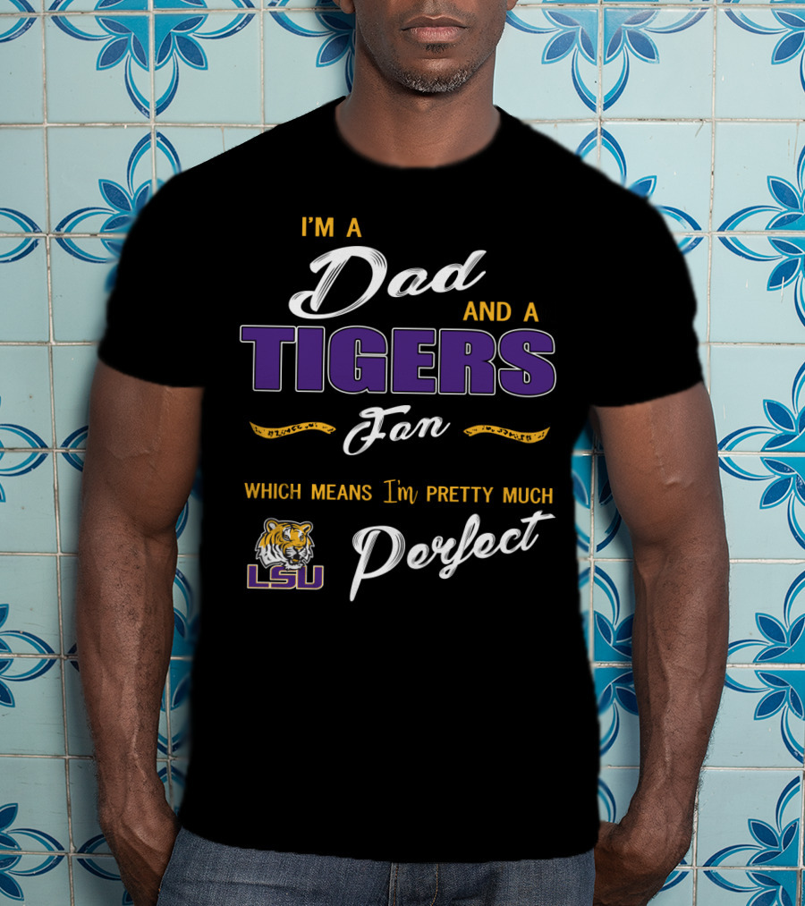 I'm A Dad And A Lsu Tigers Fan Which Means I'm Pretty Much Perfect T-Shirt