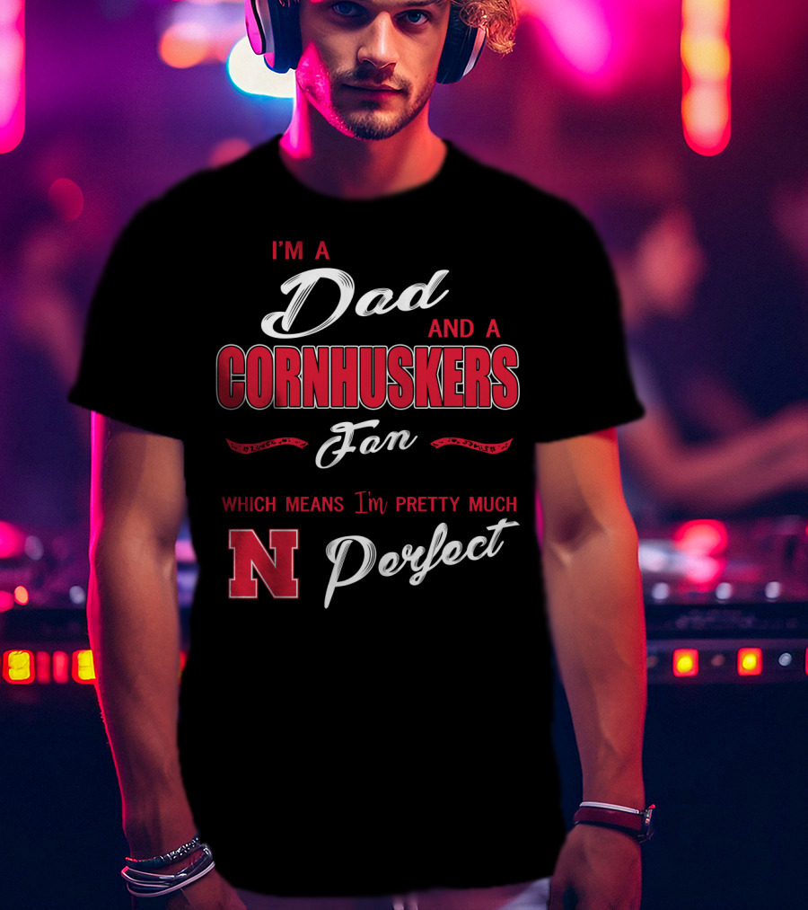 I'm A Dad And A Cornhuskers Fan Which Means I'm Pretty Much Perfect N T-Shirt