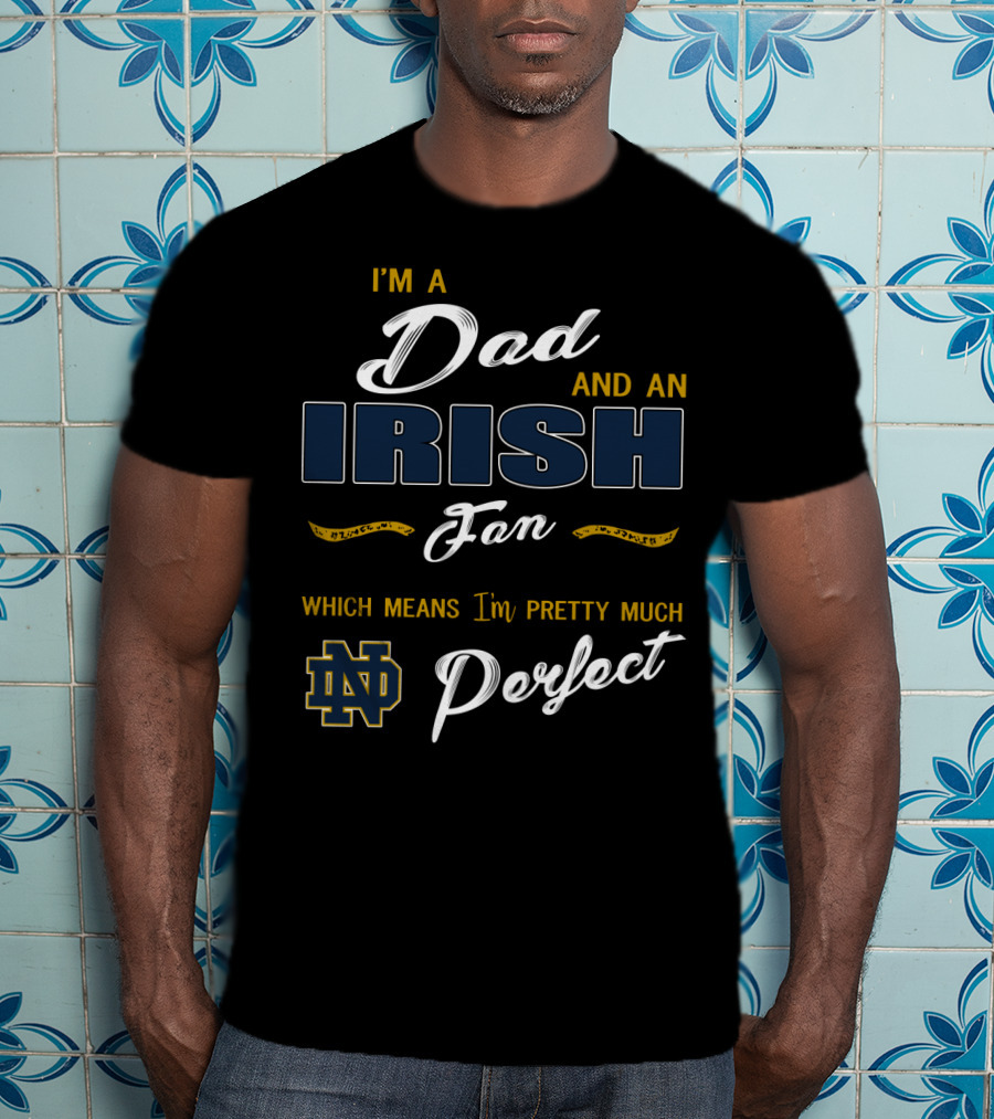 I'm A Dad And An Irish Fan Which Means I'm Pretty Much Perfect Nd T-Shirt