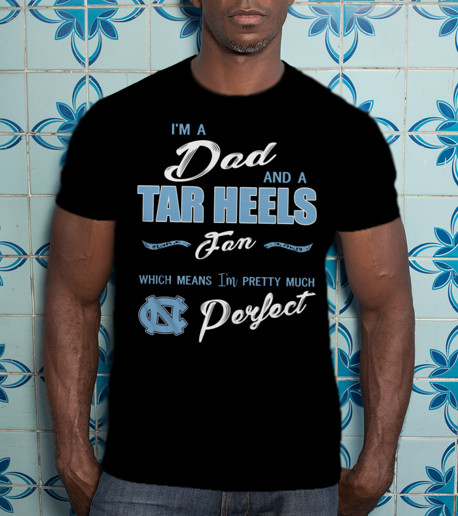 I'm A Dad And A Tar Heels Fan Which Means I'm Pretty Much Perfect T-Shirt