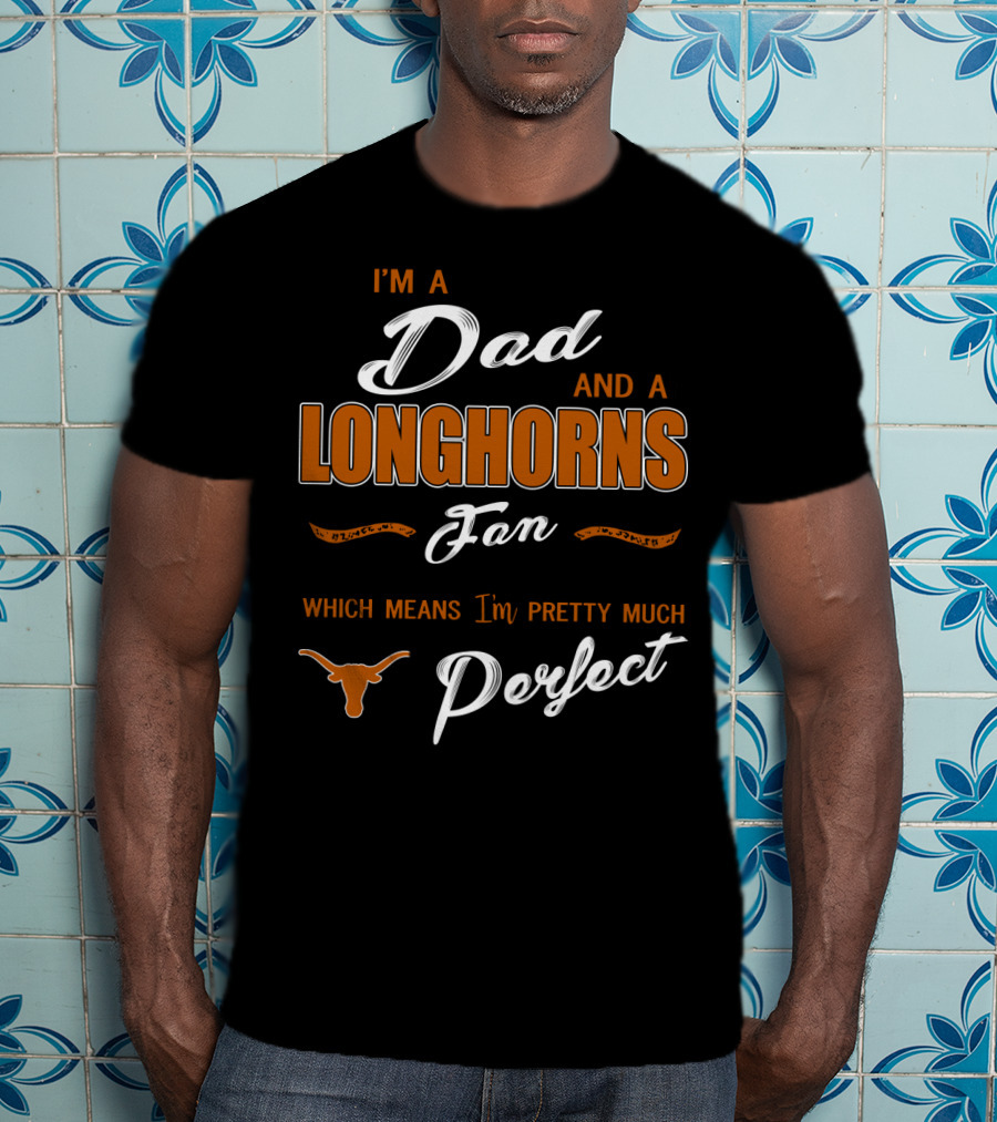 I'm A Dad And A Longhorns Fan Which Means I'm Pretty Much Perfect T-Shirt