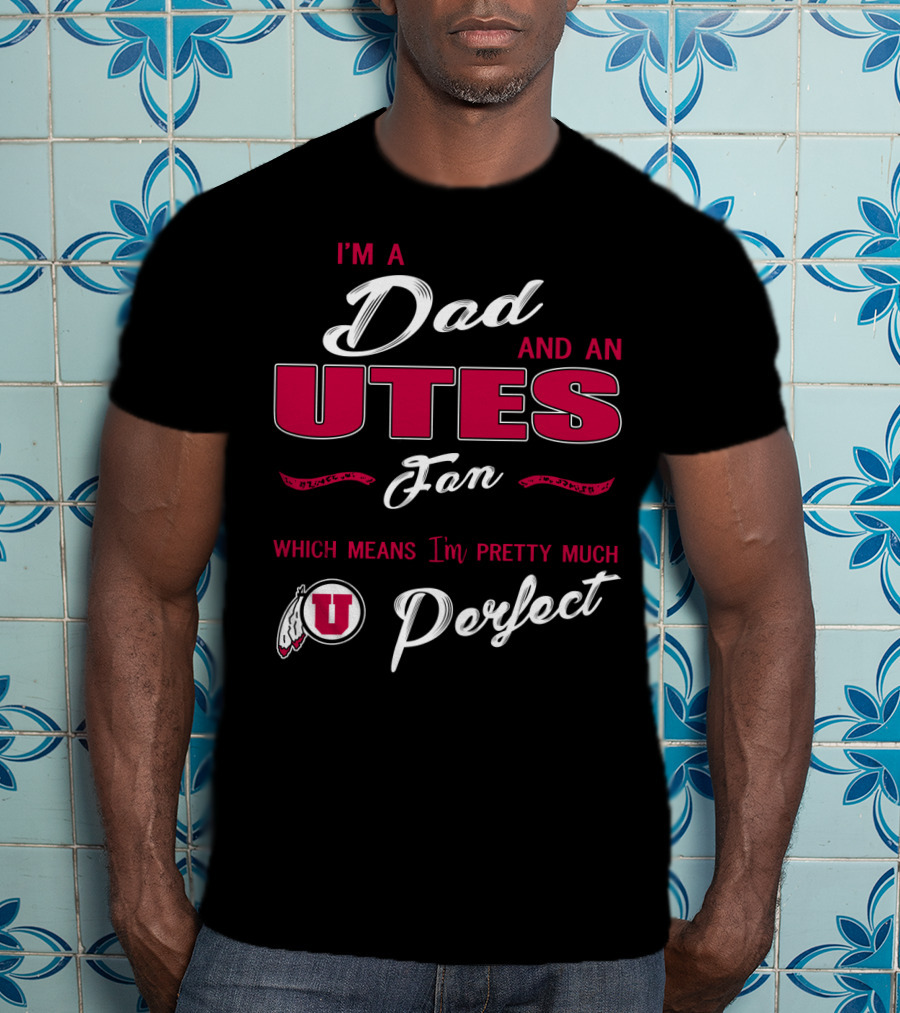 I'm A Dad And Utes Fan Which Means I'm Pretty Much Perfect T-Shirt