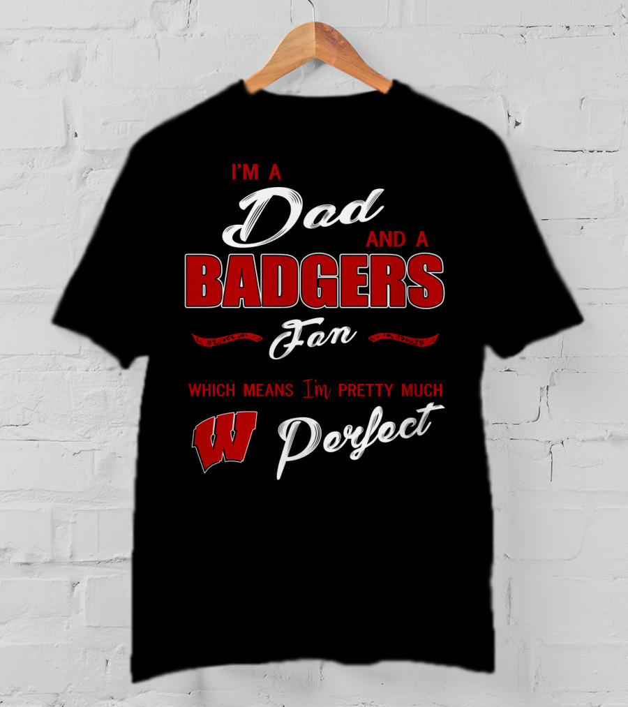 I'm A Dad And A Badgers Fan Which Means I'm Pretty Much Perfect T-Shirt