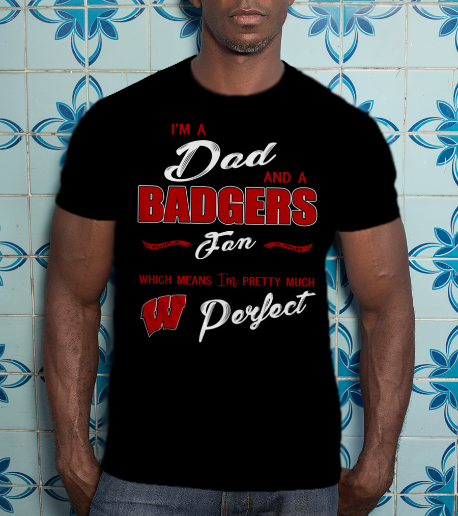 I'm A Dad And A Badgers Fan Which Means I'm Pretty Much Perfect T-Shirt