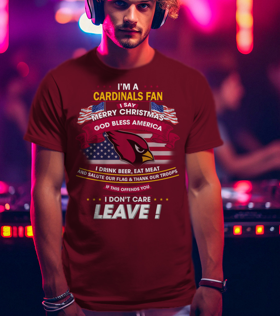 I'm A Cardinals Fan Merry Christmas God Bless America I Drink Beer Eat Meat Salute Our Flag Thank Our Troops If This Offends You I Don't Care Leave T-Shirt