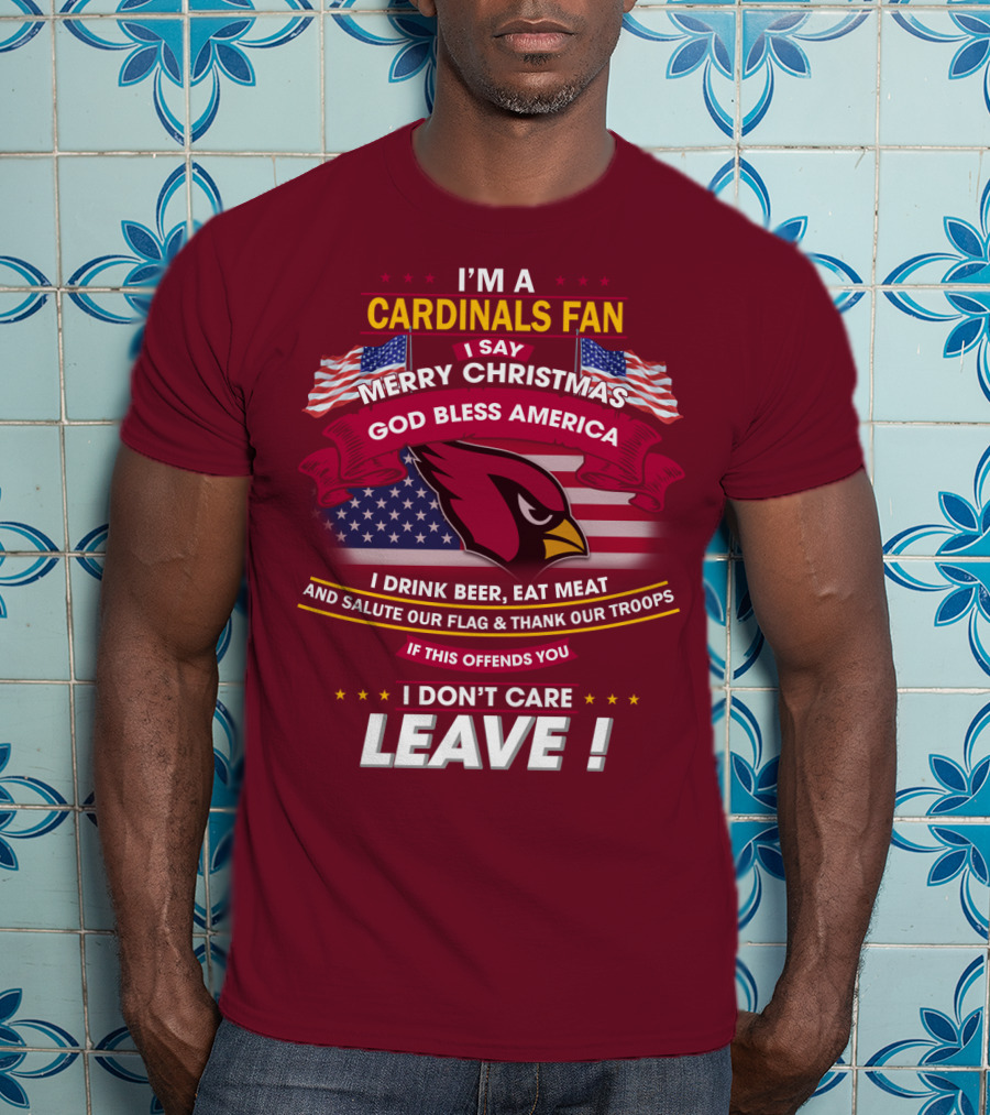 I'm A Cardinals Fan Merry Christmas God Bless America I Drink Beer Eat Meat Salute Our Flag Thank Our Troops If This Offends You I Don't Care Leave T-Shirt