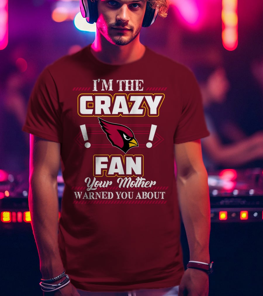 I'm The Crazy Arizona Cardinals Fan Your Mother Warned You About T-Shirt
