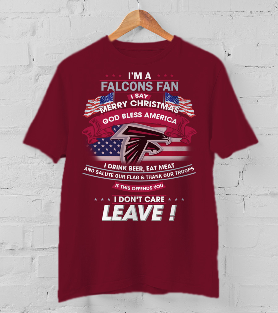 I'm A Falcons Fan I Say Merry Christmas God Bless America I Drink Beer Eat Meat And Salute Our Flag & Thank Our Troops If This Offends You I Don't Care Leave T-Shirt
