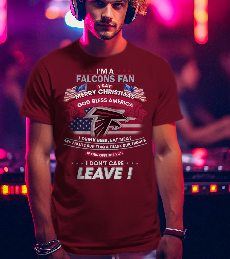 I'm A Falcons Fan I Say Merry Christmas God Bless America I Drink Beer Eat Meat And Salute Our Flag & Thank Our Troops If This Offends You I Don't Care Leave T-Shirt