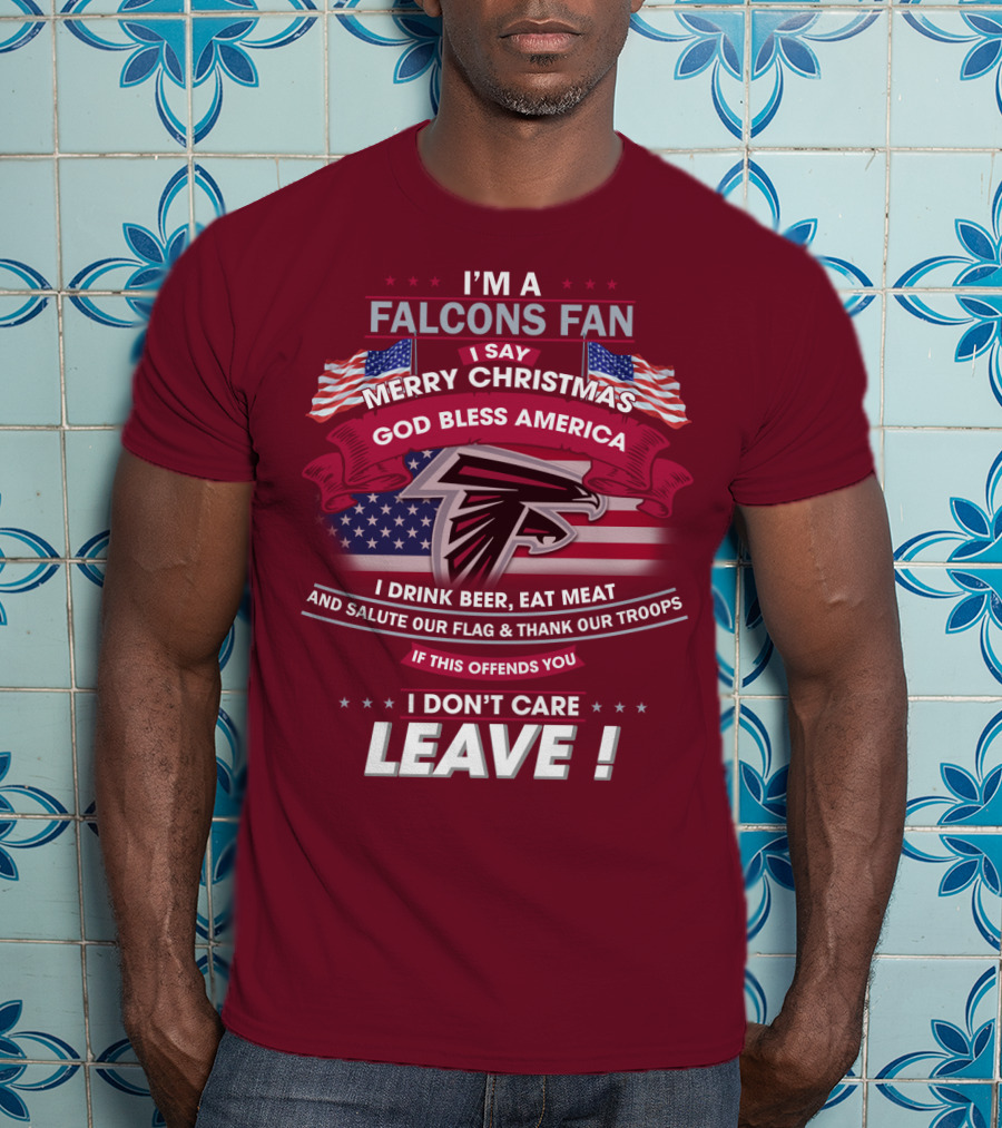 I'm A Falcons Fan I Say Merry Christmas God Bless America I Drink Beer Eat Meat And Salute Our Flag & Thank Our Troops If This Offends You I Don't Care Leave T-Shirt