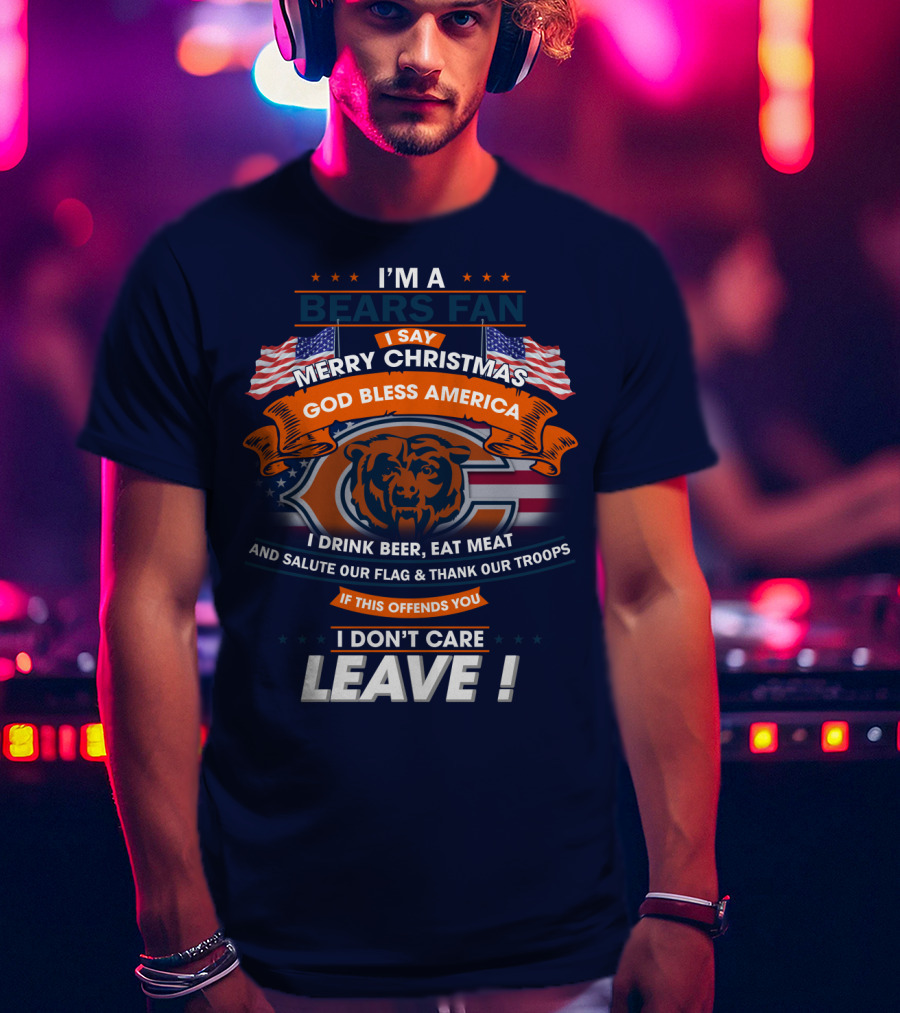I'm A Bears Fan Merry Christmas God Bless America I Drink Beer Eat Meat Salute Our Flag Thank Our Troops If This Offends You I Don't Care Leave T-Shirt