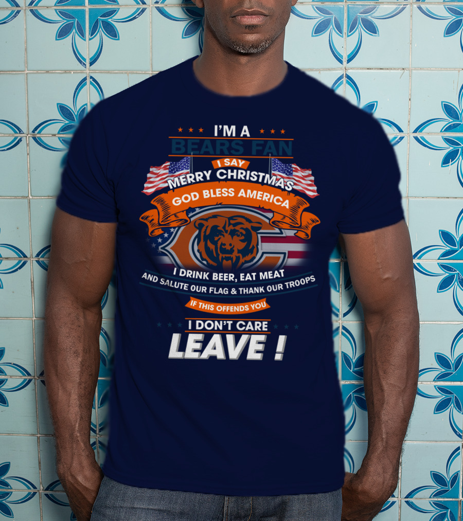 I'm A Bears Fan Merry Christmas God Bless America I Drink Beer Eat Meat Salute Our Flag Thank Our Troops If This Offends You I Don't Care Leave T-Shirt