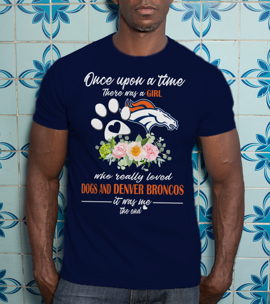 Once Upon A Time There Was A Girl Who Really Loved Dogs And Denver Broncos It Was Me The End T-Shirt