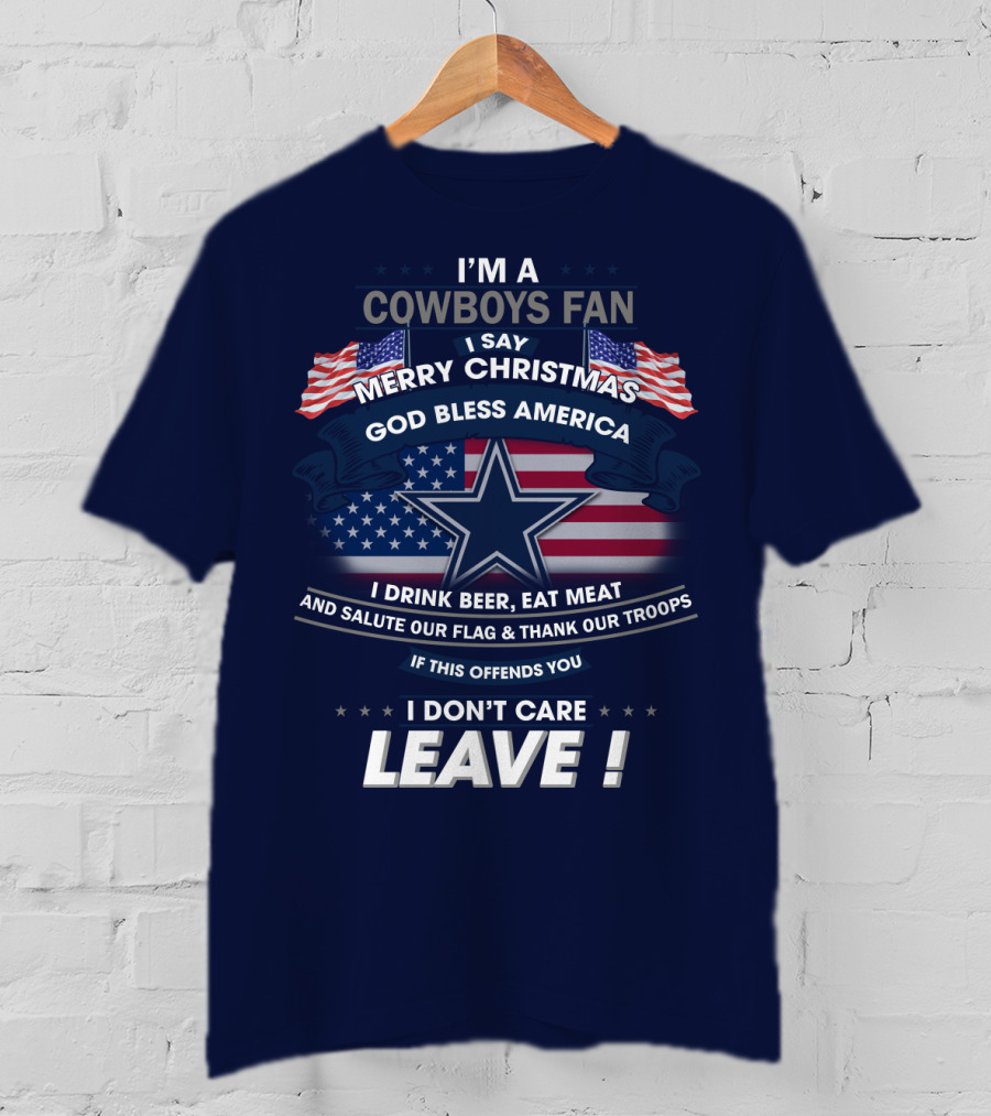 I'm A Cowboys Fan I Say Merry Christmas God Bless America I Drink Beer Eat Meat And Salute Our Flag Thank Our Troops If This Offends You I Don't Care Leave T-Shirt