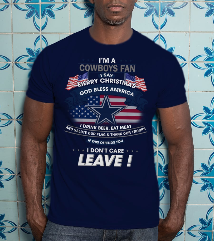 I'm A Cowboys Fan I Say Merry Christmas God Bless America I Drink Beer Eat Meat And Salute Our Flag Thank Our Troops If This Offends You I Don't Care Leave T-Shirt