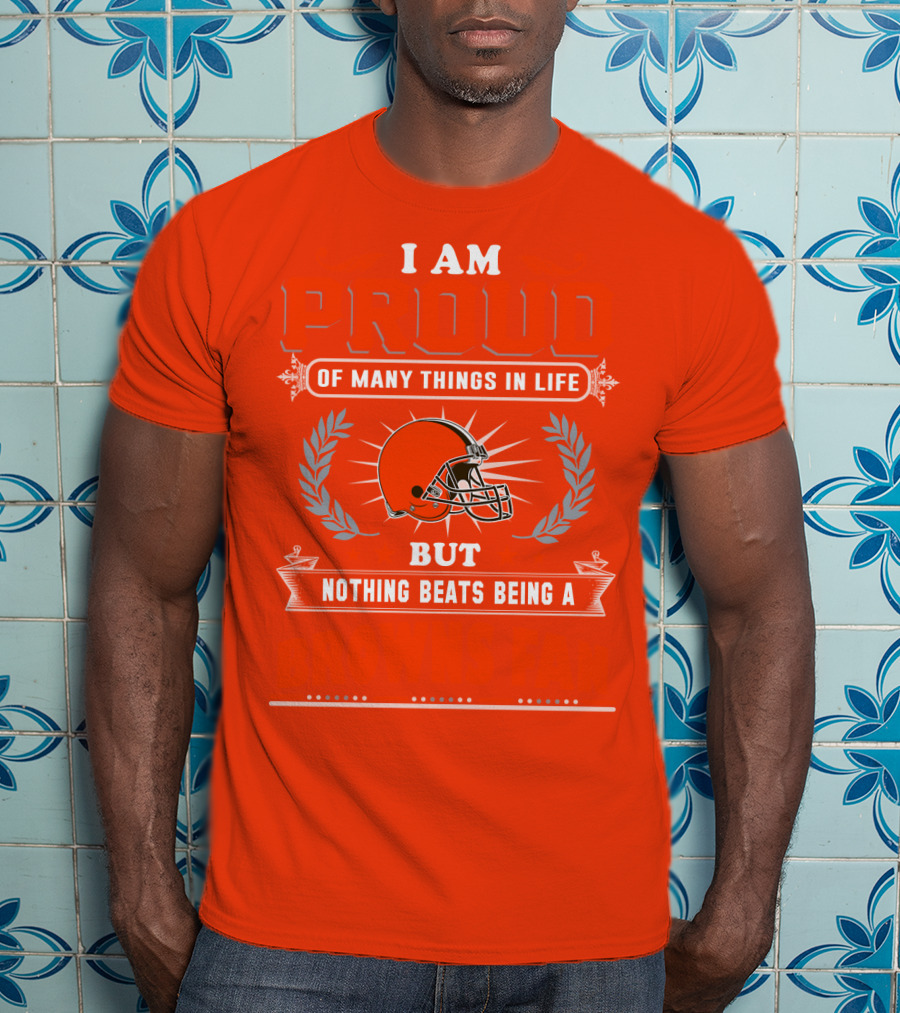 I Am Proud Of Many Things In Life But Nothing Beats Being A Browns Fan Cleveland Browns T-Shirt