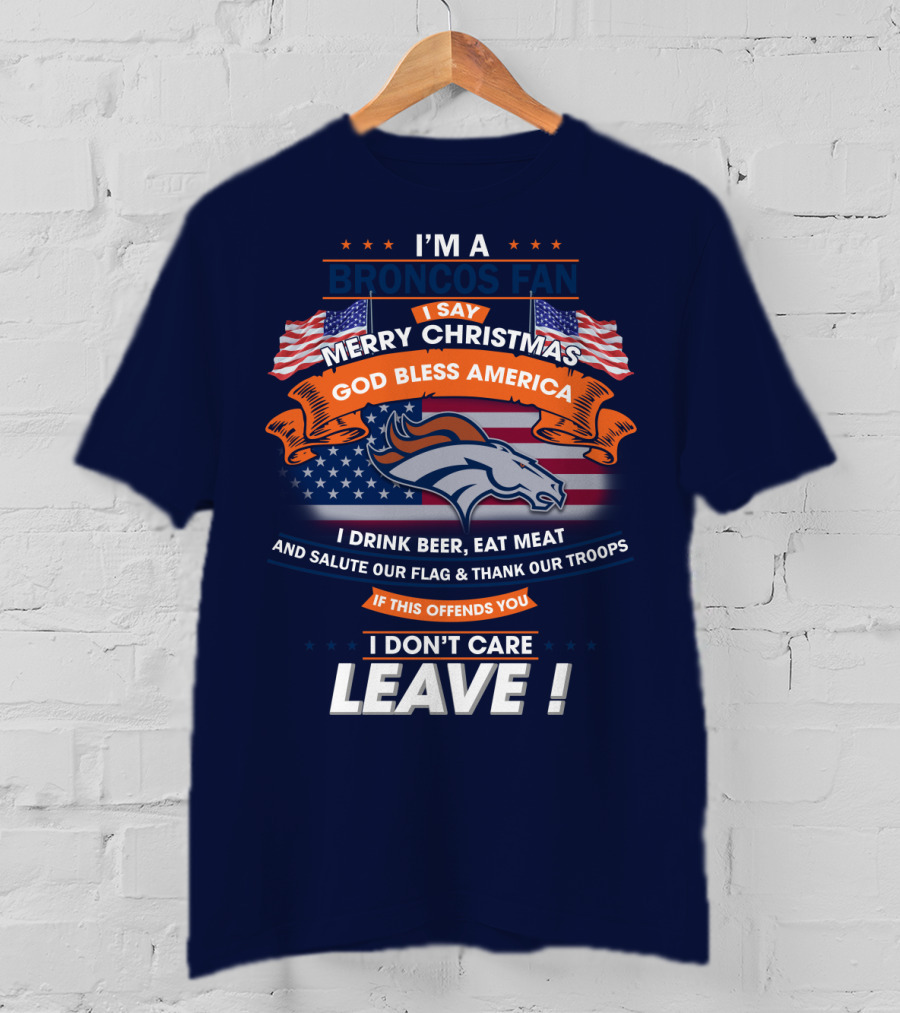 I'm A Broncos Fan Merry Christmas God Bless America I Drink Beer Eat Meat Salute Our Flag Thank Our Troops If This Offends You I Don't Care Leave T-Shirt