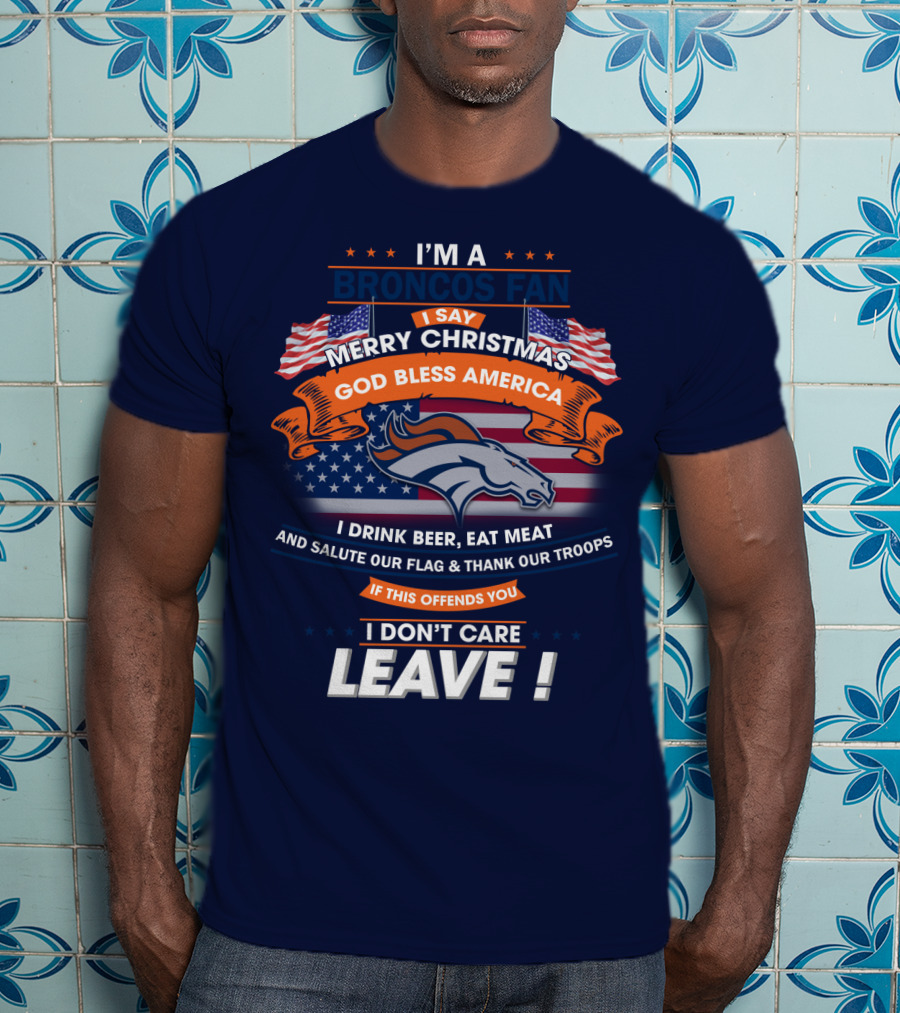 I'm A Broncos Fan Merry Christmas God Bless America I Drink Beer Eat Meat Salute Our Flag Thank Our Troops If This Offends You I Don't Care Leave T-Shirt