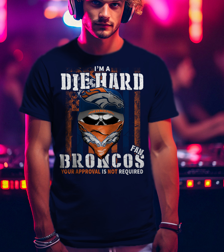 I'm A Die Hard Denver Broncos Fan Your Approval Is Not Required T-Shirt