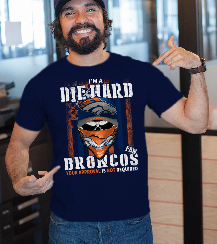 I'm A Die Hard Denver Broncos Fan Your Approval Is Not Required T-Shirt