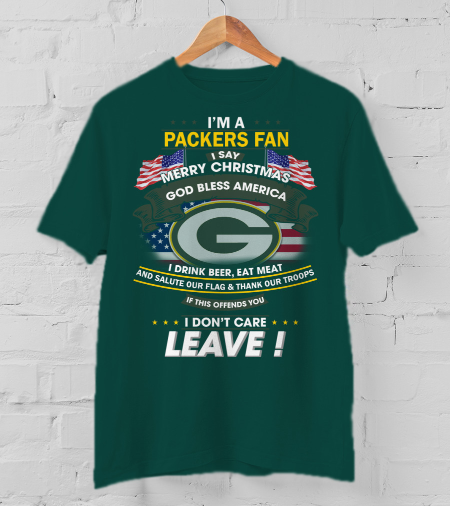 I'm A Packers Fan I Say Merry Christmas God Bless America I Drink Beer Eat Meat And Salute Our Flag And Thank Our Troops If This Offends You I Don't Care Leave T-Shirt