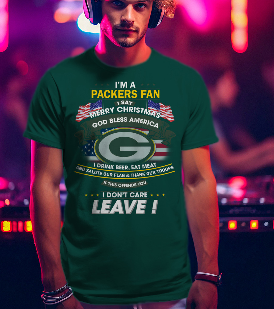 I'm A Packers Fan I Say Merry Christmas God Bless America I Drink Beer Eat Meat And Salute Our Flag And Thank Our Troops If This Offends You I Don't Care Leave T-Shirt