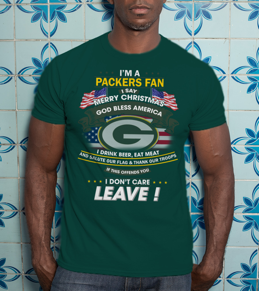 I'm A Packers Fan I Say Merry Christmas God Bless America I Drink Beer Eat Meat And Salute Our Flag And Thank Our Troops If This Offends You I Don't Care Leave T-Shirt