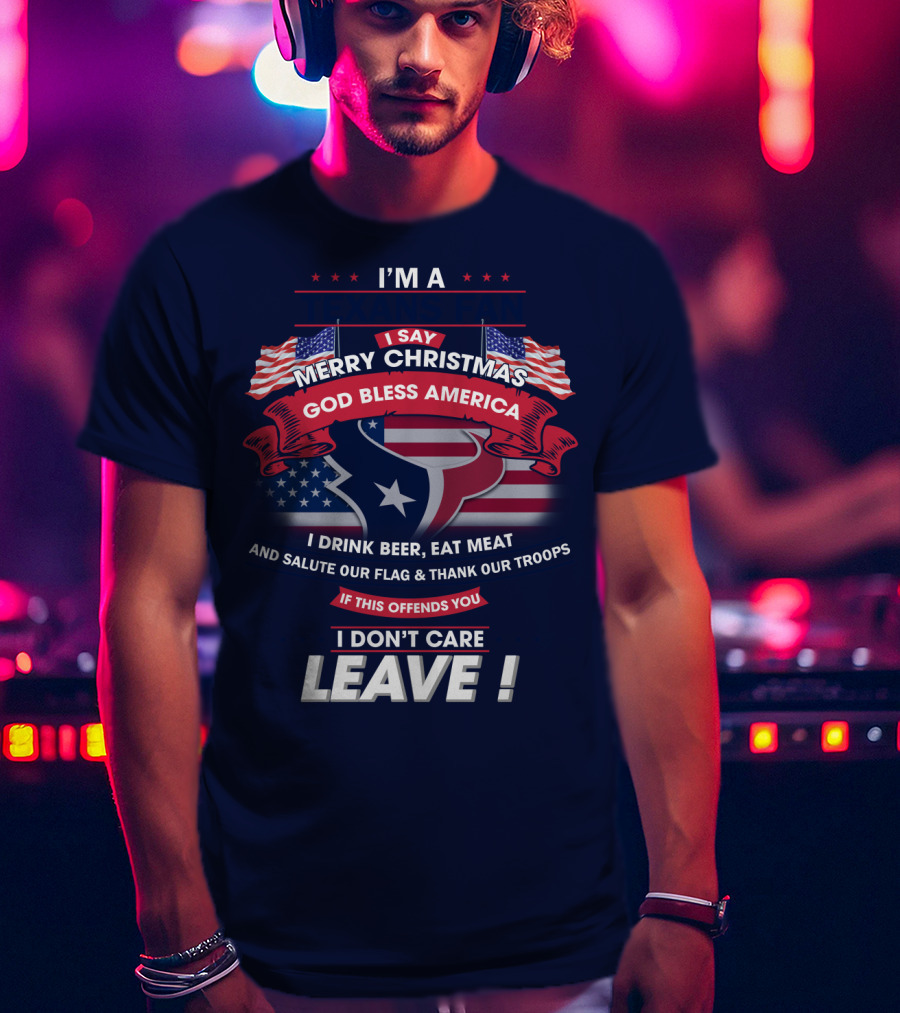 I'm A Houston Texans Merry Christmas God Bless America I Drink Beer Eat Meat Salute Our Flag And Thank Our Troops If This Offends You I Don't Care Leave T-Shirt