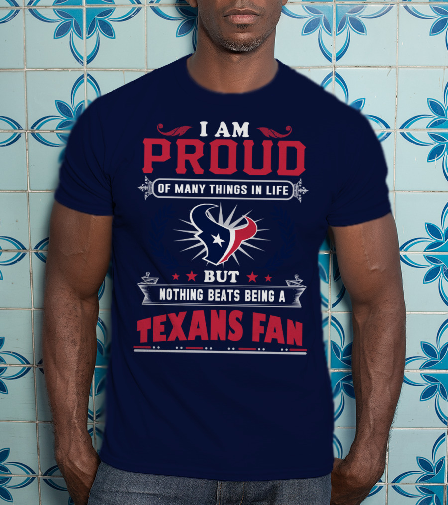 I Am Proud Of Many Things In Life But Nothing Beats Being A Texans Fan T-Shirt