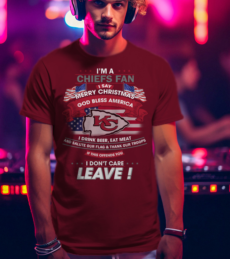 I'm A Chiefs Fan I Say Merry Christmas God Bless America Drink Beer Eat Meat Salute Flag Thank Troops If This Offends You I Don't Care Leave T-Shirt