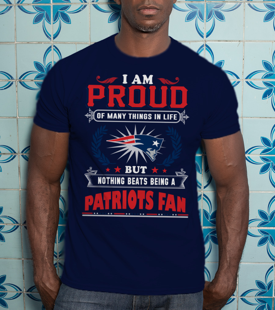 I Am Proud Of Many Things In Life But Nothing Beats Being A New England Patriots Fan T-Shirt