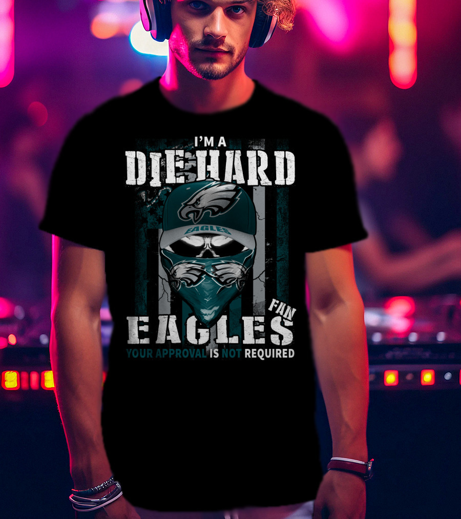 I'm A Die Hard Eagles Fan Your Approval Is Not Required T-Shirt