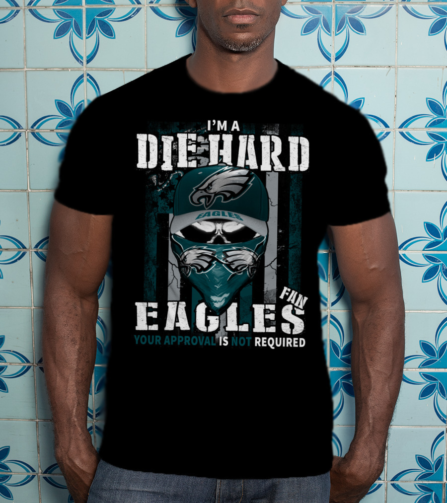 I'm A Die Hard Eagles Fan Your Approval Is Not Required T-Shirt