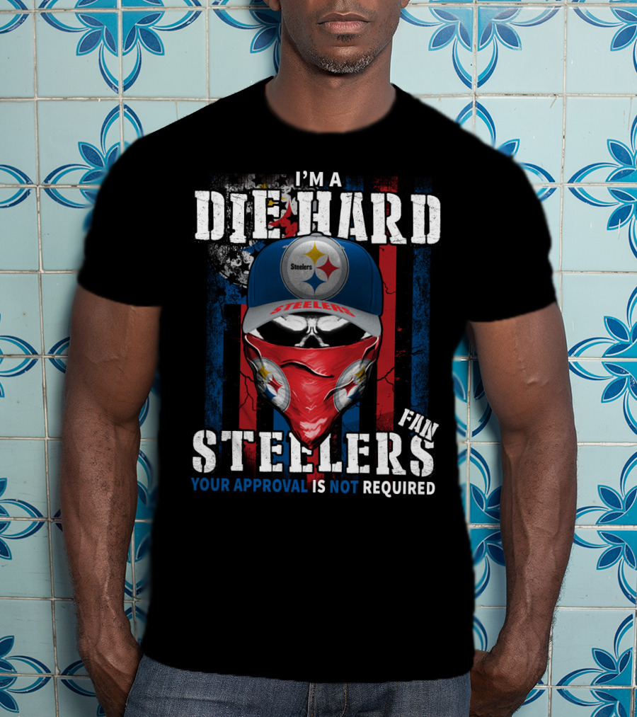 I'm A Die Hard Steelers Fan Your Approval Is Not Required Steelers T-Shirt