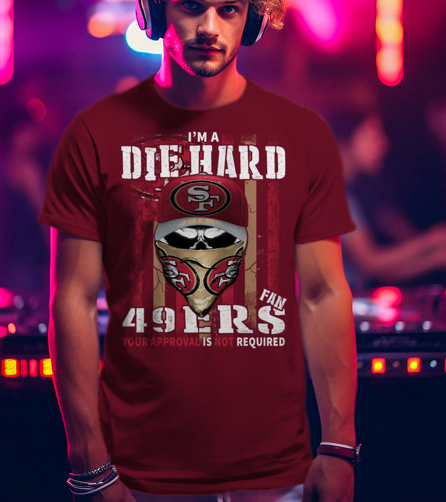 I'm A Die Hard 49ers Fan Your Approval Is Not Required T-Shirt