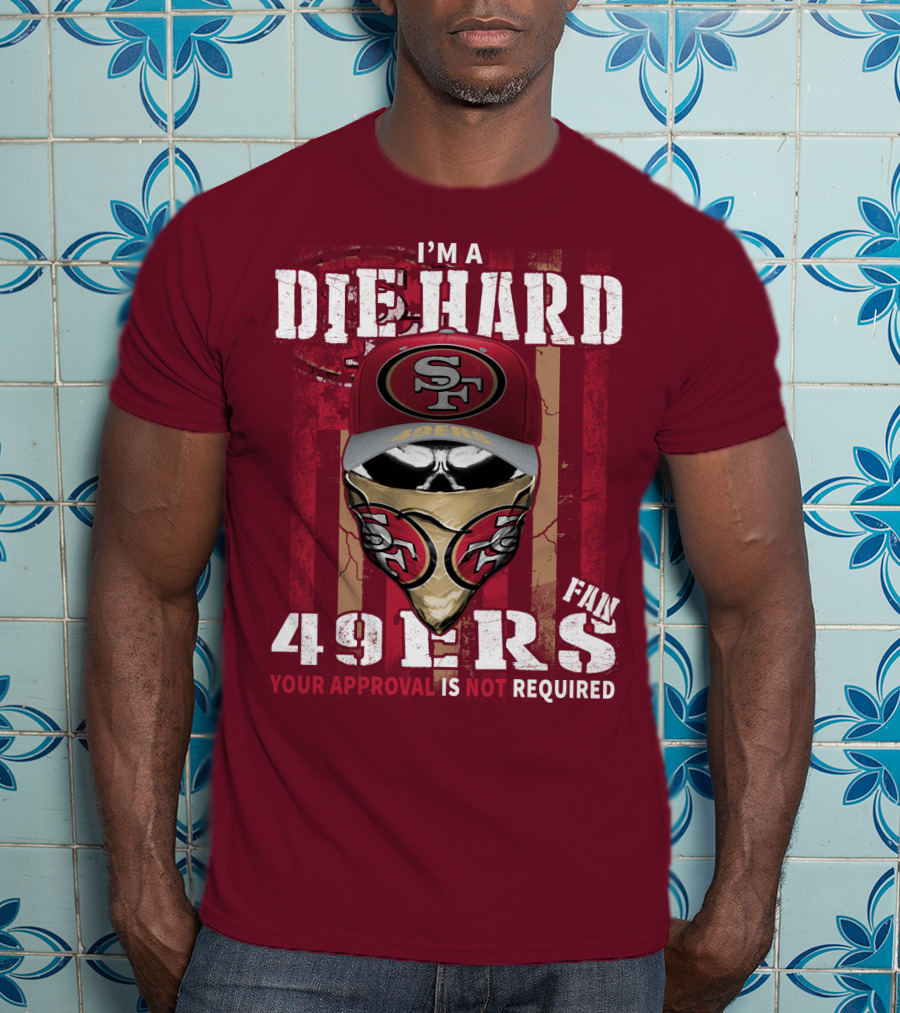 I'm A Die Hard 49ers Fan Your Approval Is Not Required T-Shirt