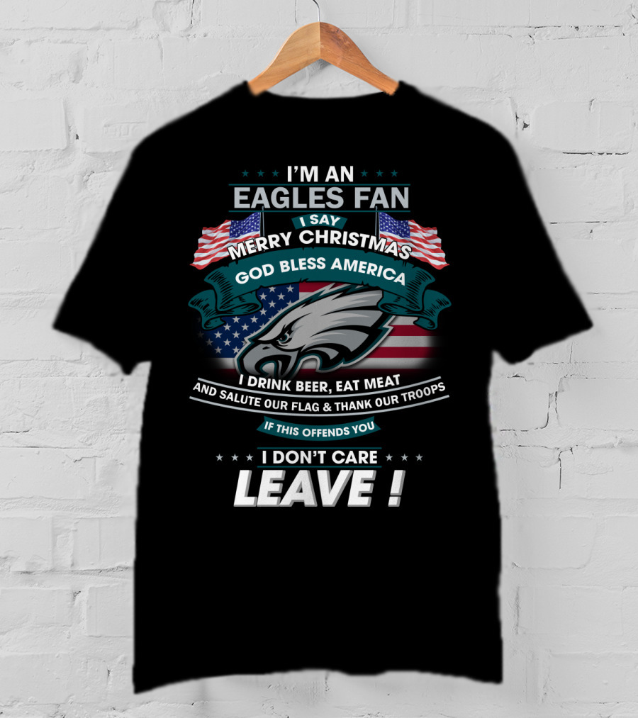I'm An Eagles Fan I Say Merry Christmas God Bless America I Drink Beer Eat Meat And Salute Our Flag And Thank Our Troops If This Offends You I Don't Care Leave T-Shirt