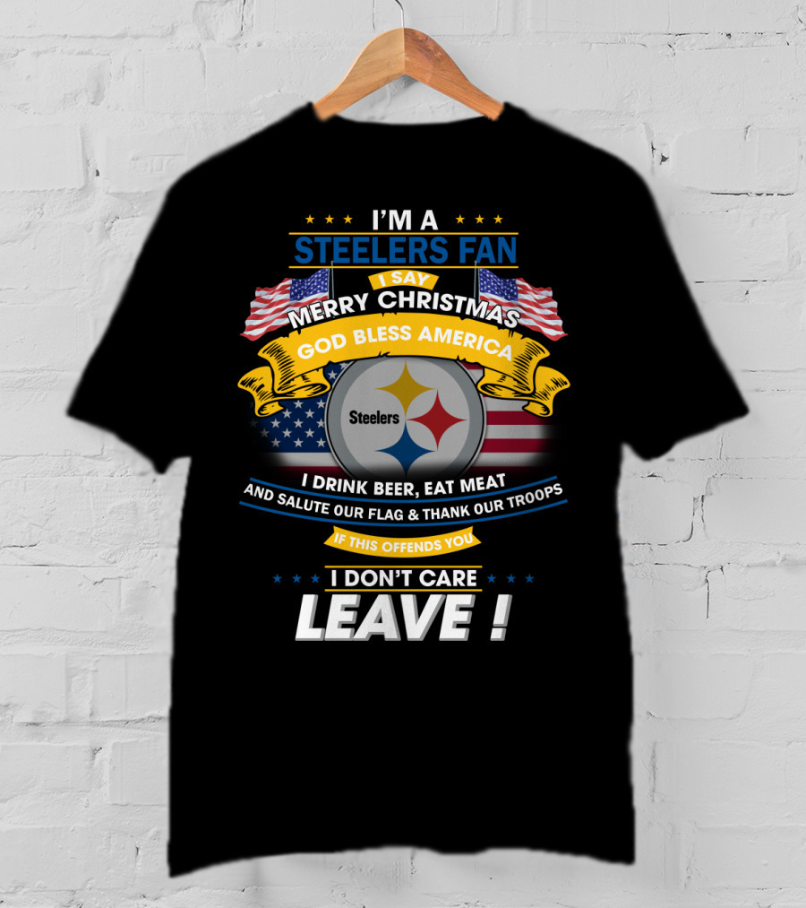 I'm A Steelers Fan Merry Christmas God Bless America I Drink Beer Eat Meat Salute Our Flag Thank Our Troops If This Offends You I Don't Care Leave T-Shirt