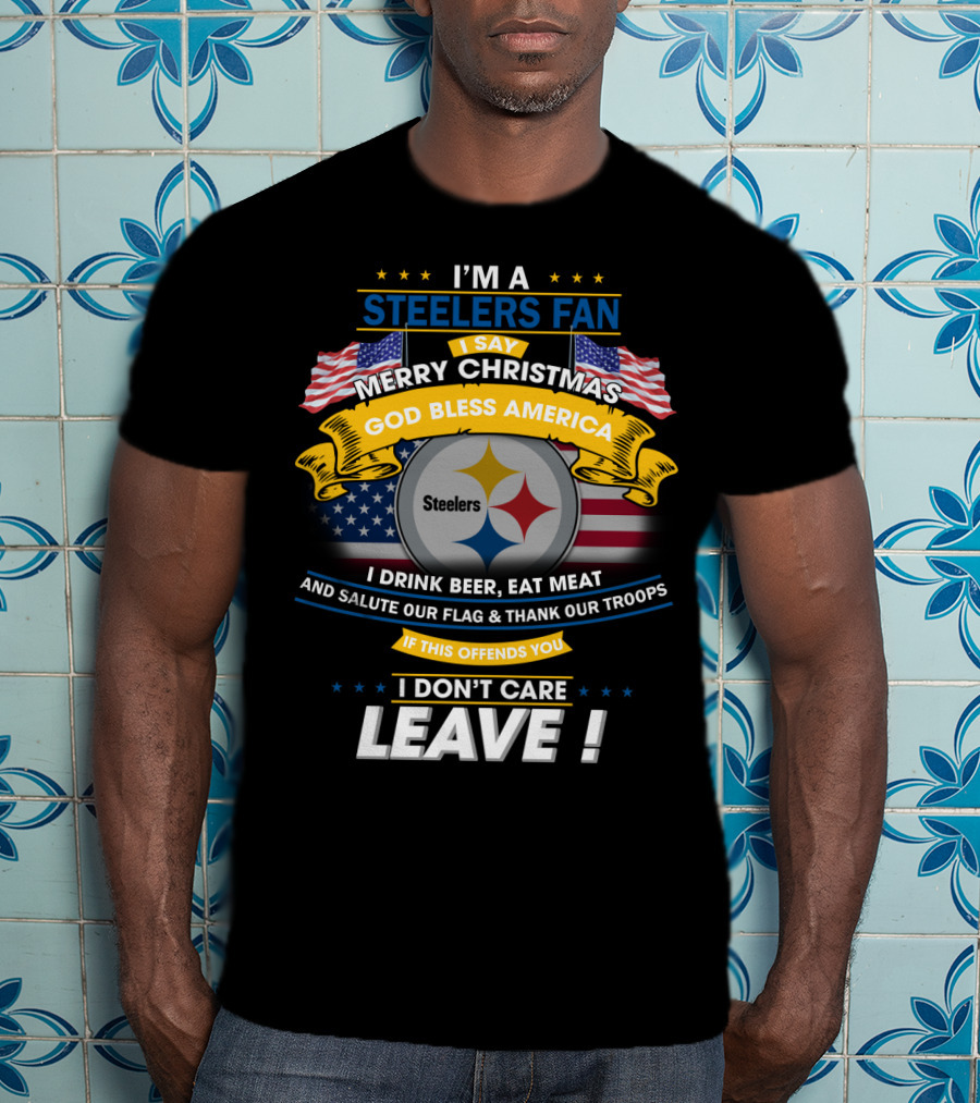 I'm A Steelers Fan Merry Christmas God Bless America I Drink Beer Eat Meat Salute Our Flag Thank Our Troops If This Offends You I Don't Care Leave T-Shirt