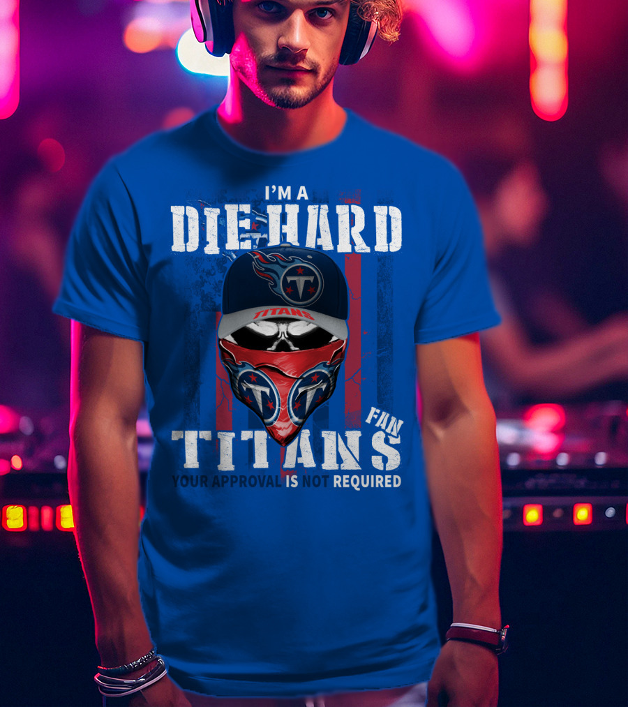 I'm A Die-Hard Tennessee Titans Fan Your Approval Is Not Required T-Shirt